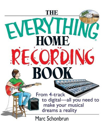 The Everything Home Recording Book: From 4-Track to Digital--All You Need to Make Your Musical Dreams a Reality by Marc Schonbrun 9781593371388