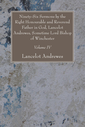 Ninety-Six Sermons by the Right Honourable and Reverend Father in God, Lancelot Andrewes, Sometime Lord Bishop of Winchester, Vol. IV by Lancelot Andrewes 9781606081228