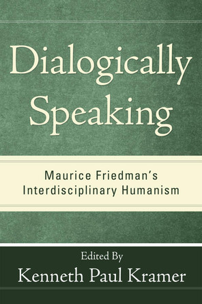 Dialogically Speaking: Maurice Friedman's Interdisciplinary Humanism by Kenneth Paul Kramer 9781608998388