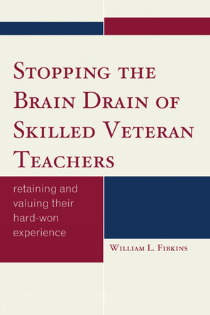 Stopping the Brain Drain of Skilled Veteran Teachers: Retaining and Valuing their Hard-Won Experience by William L. Fibkins 9781610483360