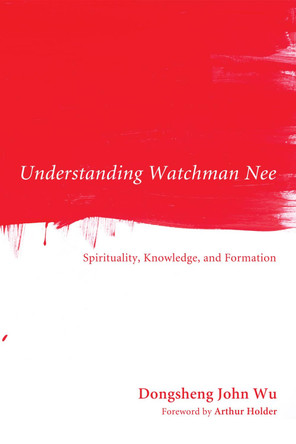 Understanding Watchman Nee: Spirituality, Knowledge, and Formation by Dongsheng John Wu 9781610975322