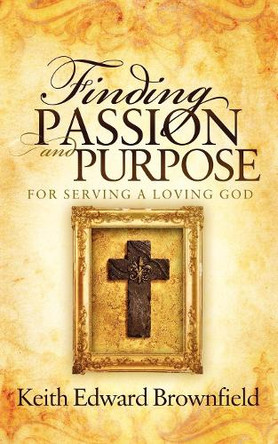 Finding PASSION And PURPOSE For Serving a Loving God by Keith Edward Brownfield 9781614481218