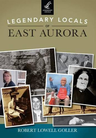 Legendary Locals of East Aurora, New York by Robert Lowell Goller 9781467101707