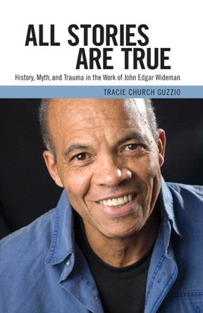 All Stories Are True: History, Myth, and Trauma in the Work of John Edgar Wideman by Tracie Church Guzzio 9781617038334