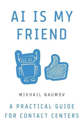 AI Is My Friend: A Practical Guide for Contact Centers by Mikhail Naumov 9781619618015