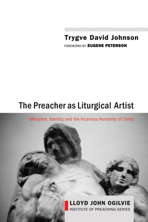 The Preacher as Liturgical Artist: Metaphor, Identity, and the Vicarious Humanity of Christ by Trygve David Johnson 9781625640178