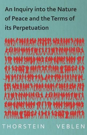 An Inquiry into the Nature of Peace and the Terms of its Perpetuation by Thorstein Veblen 9781473316188
