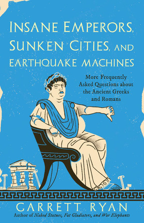 Insane Emperors, Sunken Cities, and Earthquake Machines: More Frequently Asked Questions about the Ancient Greeks and Romans by Garrett Ryan 9781633888937
