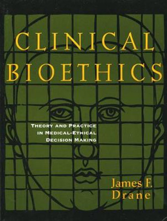 Clinical Bioethics: Theory and Practice in Medical-Ethical Decision Making by James E. Drane