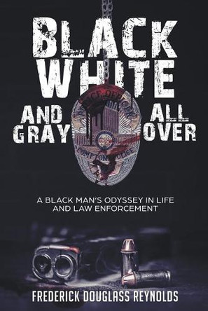 Black, White, and Gray All Over: A Black Man's Odyssey in Life and Law Enforcement by Frederick Reynolds 9781638485216