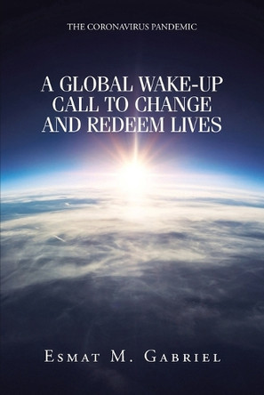 The Coronavirus Pandemic: A Global Wake-Up Call to Change and Redeem Lives by Esmat M Gabriel 9781639615292