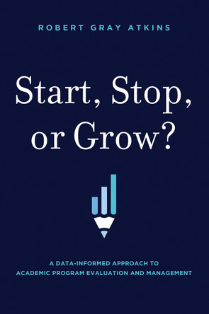 Start, Stop, or Grow?: A Data-Informed Approach to Academic Program Evaluation and Management by Robert Gray Atkins 9781642252705