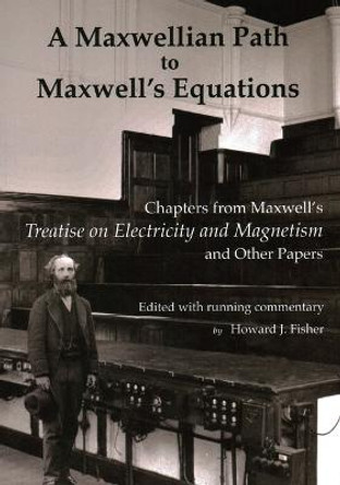 A Maxwellian Path to Maxwell's Equations: Chapters from Maxwell's Treatise on Electricity and Magnetism by James Clerk Maxwell