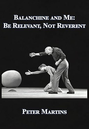 Balanchine and Me: Be Relevant, Not Reverent by Peter Martins 9781680536263