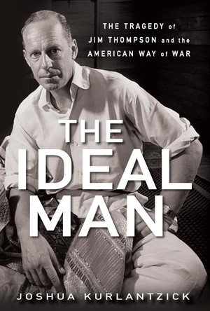 The Ideal Man: The Tragedy of Jim Thompson and the American Way of War by Joshua Kurlantzick 9781681620275