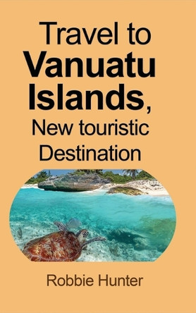 Travel to Vanuatu Islands, New touristic Destination by Robbie Hunter 9781715305338