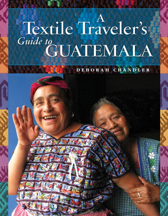 A Textile Traveler's Guide to Guatemala by Deborah Chandler 9781732352841