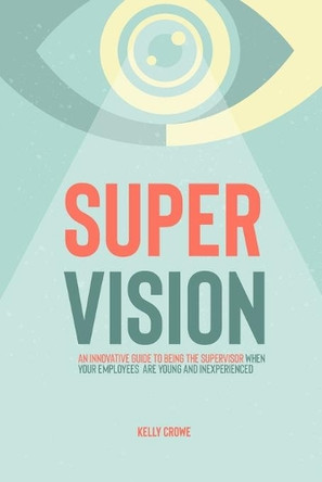 Supervision: An Innovative Guide to Being the Supervisor When Your Employees Are Young and Inexperienced by Kelly Crowe 9781732839205