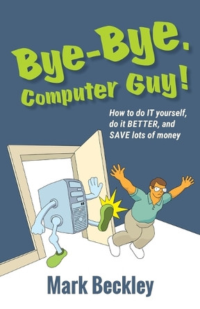 Bye-Bye, Computer Guy!: How to Do IT Yourself, Do It Better and Save Lots of Money by Mark Beckley 9781732939004