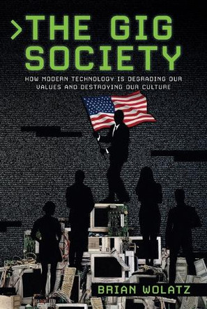 The Gig Society: How Modern Technology is Degrading Our Values and Destroying Our Culture by Brian Wolatz 9781734242096