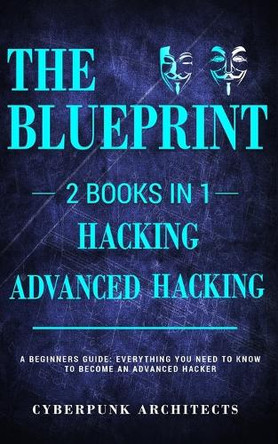 Hacking & Advanced Hacking: 2 Books in 1: The Blueprint: Everything You Need to Know for Hacking! by Cyberpunk Architects 9781775235767