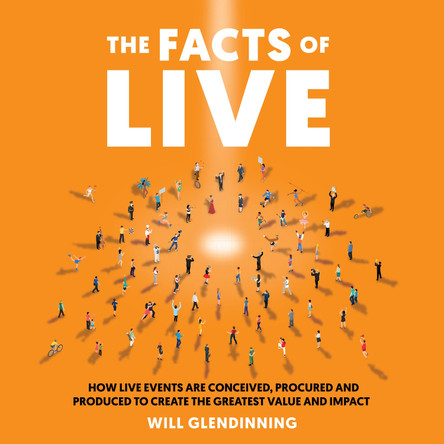 The Facts Of Live: How Live Events are Conceived, Procured and Produced to Create the Greatest Value and Impact by Will Glendinning 9781781333396