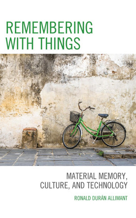 Remembering with Things: Material Memory, Culture, and Technology by Ronald Durán Allimant 9781786613189