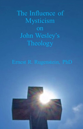 The Influence of Mysticism on John Wesley's Theology by Ernest R. Rugenstein 9781786956057