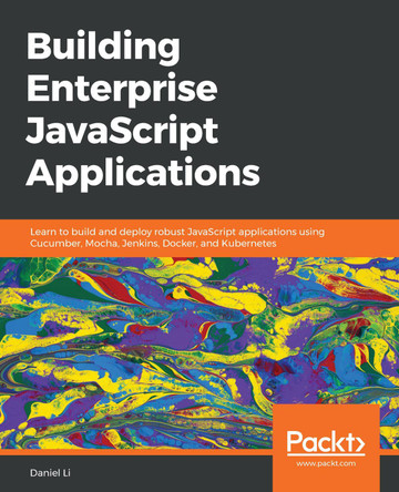 Building Enterprise JavaScript Applications: Learn to build and deploy robust JavaScript applications using Cucumber, Mocha, Jenkins, Docker, and Kubernetes by Daniel Li 9781788477321