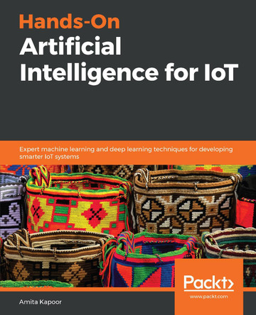 Hands-On Artificial Intelligence for IoT: Expert machine learning and deep learning techniques for developing smarter IoT systems by Amita Kapoor 9781788836067