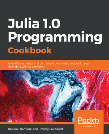 Julia 1.0 Programming Cookbook: Over 100 numerical and distributed computing recipes for your daily data science workflow by Bogumil Kaminski 9781788998369