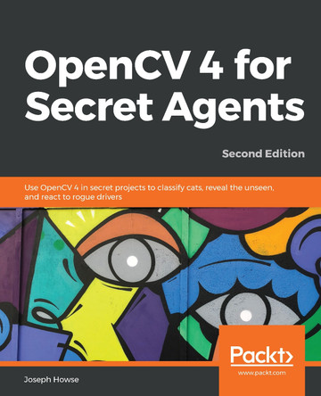 OpenCV 4 for Secret Agents: Use OpenCV 4 in secret projects to classify cats, reveal the unseen, and react to rogue drivers, 2nd Edition by Joseph Howse 9781789345360