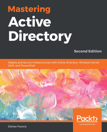 Mastering Active Directory: Deploy and secure infrastructures with Active Directory, Windows Server 2016, and PowerShell, 2nd Edition by Dishan Francis 9781789800203