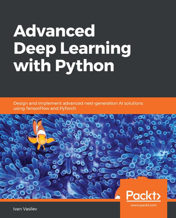 Advanced Deep Learning with Python: Design and implement advanced next-generation AI solutions using TensorFlow and PyTorch by Ivan Vasilev 9781789956177