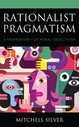 Rationalist Pragmatism: A Framework for Moral Objectivism by Mitchell Silver 9781793605399