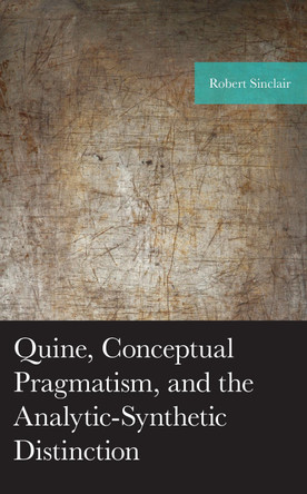 Quine, Conceptual Pragmatism, and the Analytic-Synthetic Distinction by Robert Sinclair 9781793618207