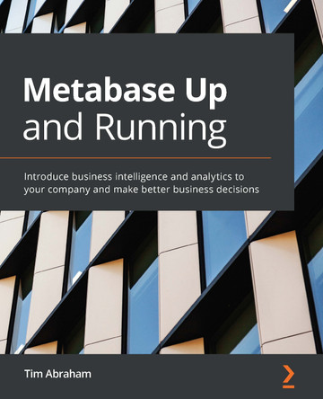 Metabase Up and Running: Introduce business intelligence and analytics in your company and make better business decisions by Tim Abraham 9781800202313