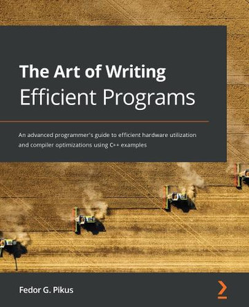 The Art of Writing Efficient Programs: An advanced programmer's guide to efficient hardware utilization and compiler optimizations using C++ examples by Fedor G. Pikus 9781800208117