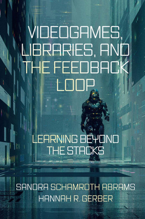 Videogames, Libraries, and the Feedback Loop: Learning Beyond the Stacks by Sandra Schamroth Abrams 9781800715066