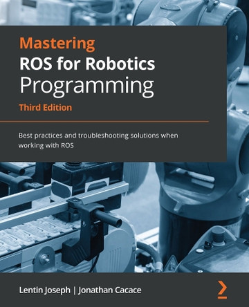 Mastering ROS for Robotics Programming - Third Edition: Discover best practices and troubleshooting solutions when working with ROS by Lentin Joseph 9781801071024