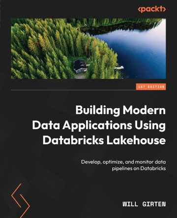 Building Modern Data Applications Using Databricks Lakehouse: Develop, optimize, and monitor data pipelines in Databricks by Will Girten 9781801073233