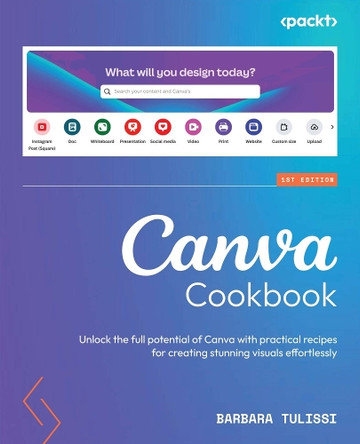 Canva Cookbook: Unlock the full potential of Canva with practical recipes for creating stunning visuals effortlessly by Barbara Tulissi 9781801075305