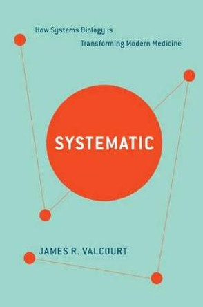 Systematic: How Systems Biology Is Transforming Modern Medicine by James R. Valcourt