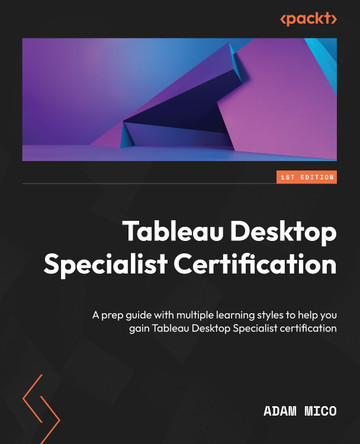 Tableau Desktop Specialist Certification: A prep guide with multiple learning styles to help you gain Tableau Desktop Specialist certification by Adam Mico 9781801810135