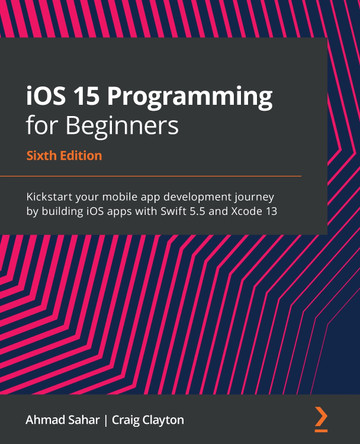 iOS 15 Programming for Beginners - Sixth Edition: Kickstart your mobile app development journey by building iOS apps with Swift 5.5 and Xcode 13 by Ahmad Sahar 9781801811248