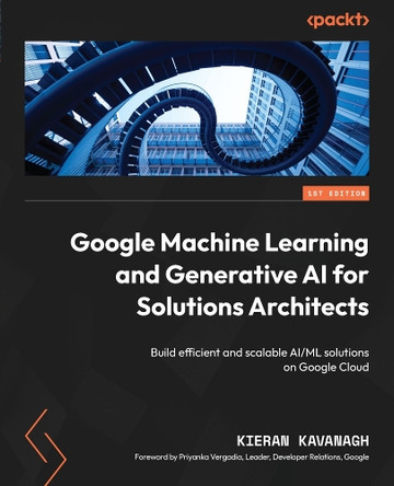 Google Machine Learning and Generative AI for Solutions Architects: ​Build efficient and scalable AI/ML solutions on Google Cloud by Kieran Kavanagh, O.C.D. 9781803245270