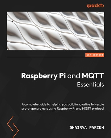Raspberry Pi and MQTT Essentials: A complete guide to helping you build innovative full-scale prototype projects using Raspberry Pi and MQTT protocol by Dhairya Parikh 9781803244488
