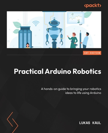 Unlocking the Power of Arduino in DIY Robots: A hands-on guide with everything you need to know to bring your robotics ideas to life by Lukas Kaul 9781804613177
