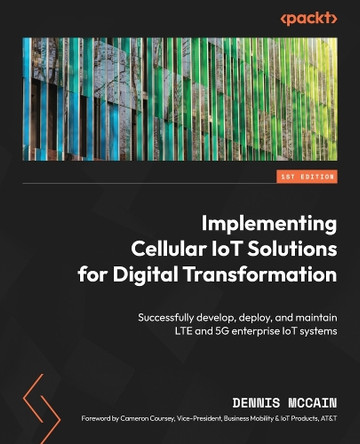 Implementing Cellular IoT Solutions for Digital Transformation: Successfully develop, deploy, and maintain LTE and 5G enterprise IoT systems by Dennis McCain 9781804616154