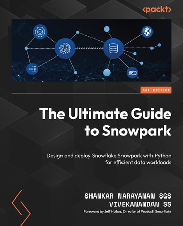 The Ultimate Guide to Snowpark: Design and deploy Snowpark with Python for efficient data workloads by Shankar Narayanan SGS 9781805123415